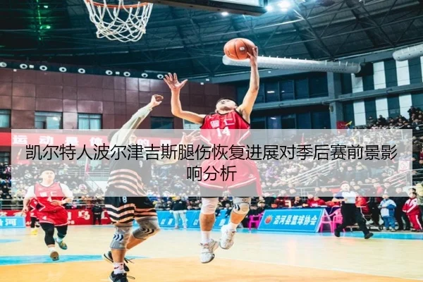 凯尔特人波尔津吉斯腿伤恢复进展对季后赛前景影响分析