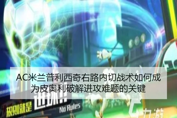 AC米兰普利西奇右路内切战术如何成为皮奥利破解进攻难题的关键