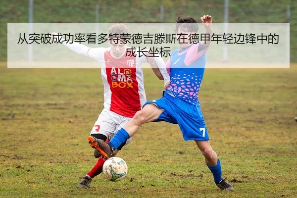 从突破成功率看多特蒙德吉滕斯在德甲年轻边锋中的成长坐标