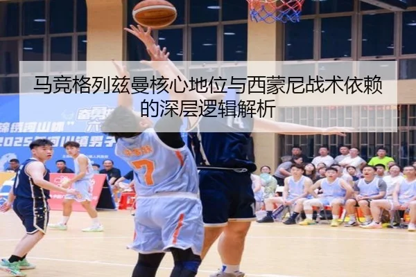 马竞格列兹曼核心地位与西蒙尼战术依赖的深层逻辑解析