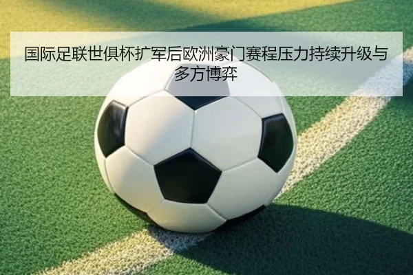 国际足联世俱杯扩军后欧洲豪门赛程压力持续升级与多方博弈