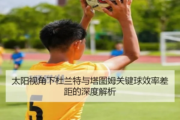 太阳视角下杜兰特与塔图姆关键球效率差距的深度解析