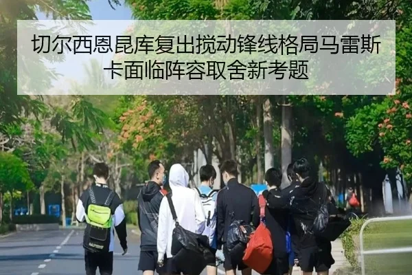 切尔西恩昆库复出搅动锋线格局马雷斯卡面临阵容取舍新考题