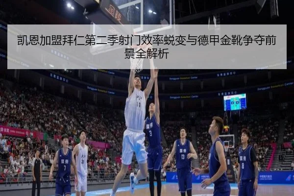 凯恩加盟拜仁第二季射门效率蜕变与德甲金靴争夺前景全解析