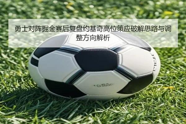 勇士对阵掘金赛后复盘约基奇高位策应破解思路与调整方向解析