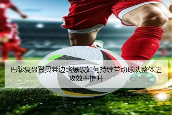 巴黎复盘登贝莱边路爆破如何持续带动球队整体进攻效率提升