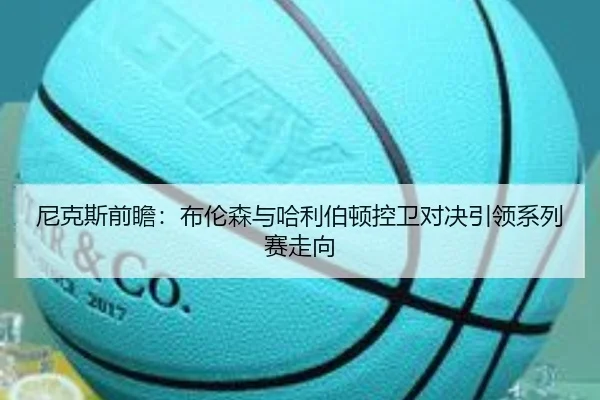 尼克斯前瞻：布伦森与哈利伯顿控卫对决引领系列赛走向