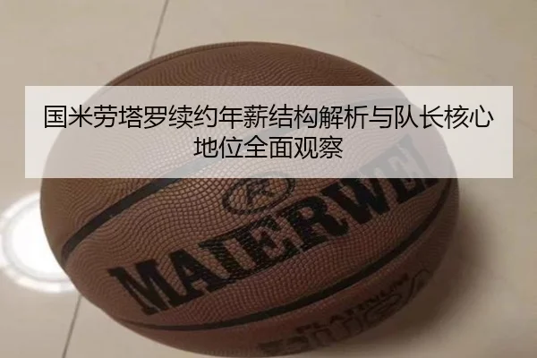 国米劳塔罗续约年薪结构解析与队长核心地位全面观察