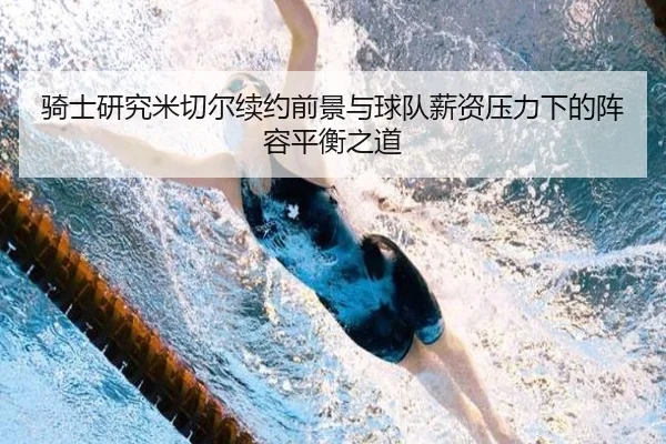 骑士研究米切尔续约前景与球队薪资压力下的阵容平衡之道