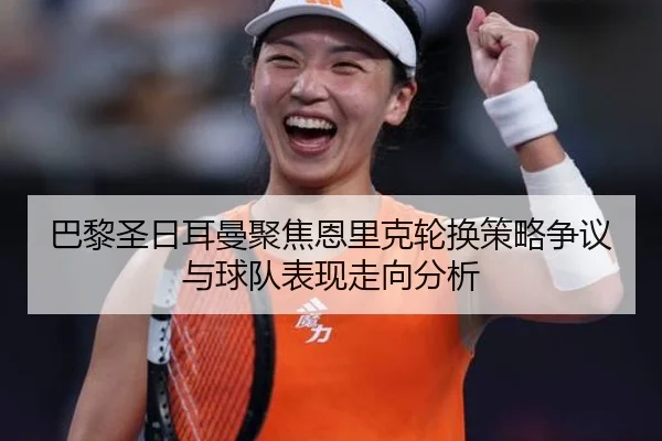 巴黎圣日耳曼聚焦恩里克轮换策略争议与球队表现走向分析