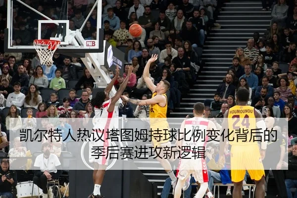 凯尔特人热议塔图姆持球比例变化背后的季后赛进攻新逻辑
