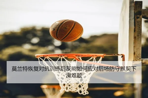莫兰特恢复对抗训练后灰熊如何应对后场防守默契下滑难题