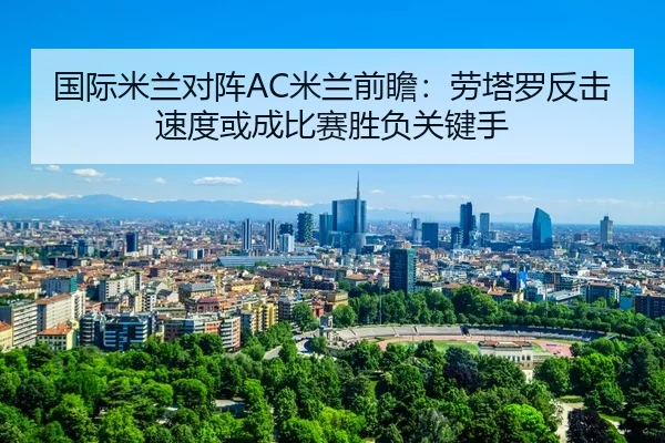 国际米兰对阵AC米兰前瞻：劳塔罗反击速度或成比赛胜负关键手