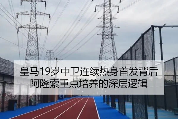皇马19岁中卫连续热身首发背后阿隆索重点培养的深层逻辑
