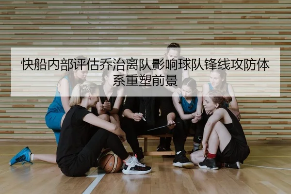 快船内部评估乔治离队影响球队锋线攻防体系重塑前景