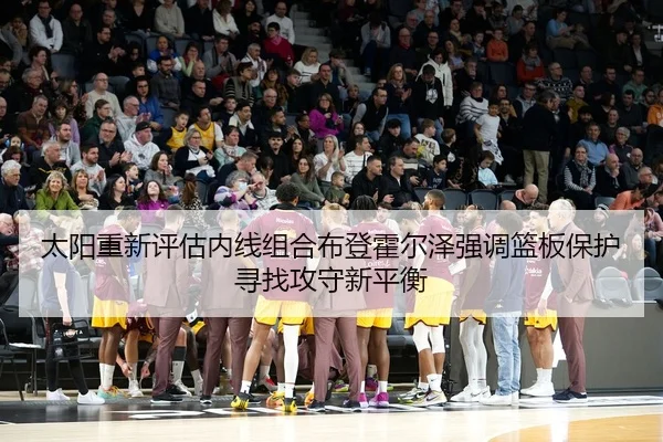 太阳重新评估内线组合布登霍尔泽强调篮板保护寻找攻守新平衡